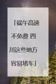 端午高速不免费 四川这些地方容易堵车