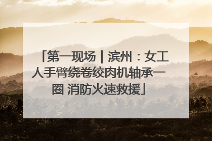 第一现场｜滨州：女工人手臂绕卷绞肉机轴承一圈 消防火速救援