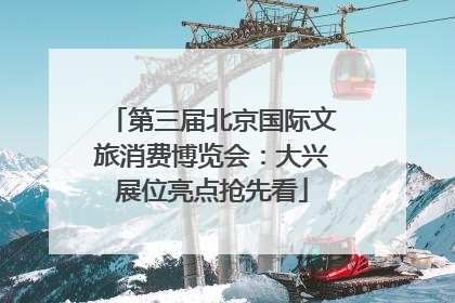 第三届北京国际文旅消费博览会：大兴展位亮点抢先看