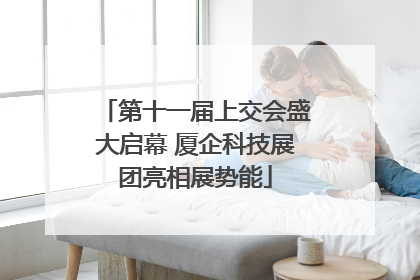 第十一届上交会盛大启幕 厦企科技展团亮相展势能