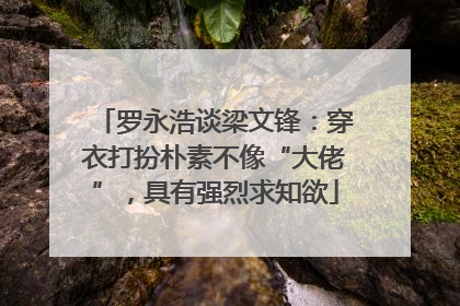 罗永浩谈梁文锋：穿衣打扮朴素不像“大佬”，具有强烈求知欲