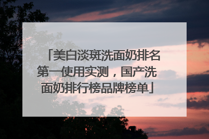 美白淡斑洗面奶排名第一使用实测，国产洗面奶排行榜品牌榜单