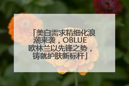 美白需求精细化浪潮来袭，OBLUE欧林兰以先锋之势，铸就护肤新标杆