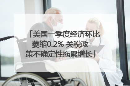 美国一季度经济环比萎缩0.2% 关税政策不确定性拖累增长