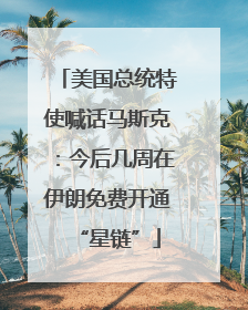 美国总统特使喊话马斯克：今后几周在伊朗免费开通“星链”