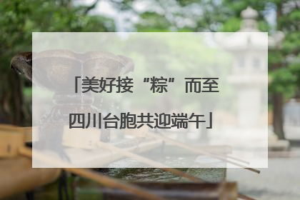 美好接“粽”而至 四川台胞共迎端午
