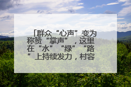 群众“心声”变为称赞“掌声”，这里在“水”“绿”“路”上持续发力，村容村貌焕然一新