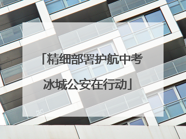 精细部署护航中考 冰城公安在行动