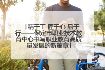 精于工 匠于心 品于行——保定市职业技术教育中心书写职业教育高质量发展的新篇章
