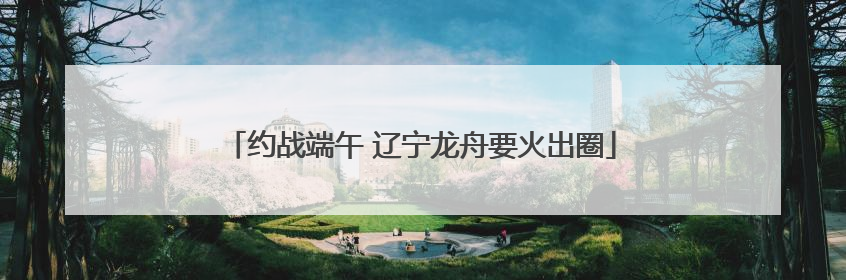 约战端午 辽宁龙舟要火出圈