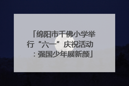 绵阳市千佛小学举行“六一”庆祝活动：强国少年展新颜
