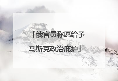 俄官员称愿给予马斯克政治庇护