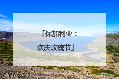 保加利亚：欢庆玫瑰节