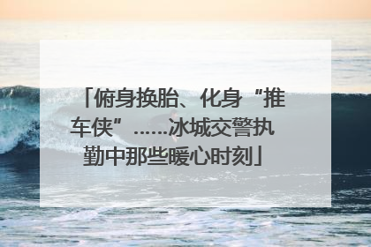 俯身换胎、化身“推车侠”……冰城交警执勤中那些暖心时刻