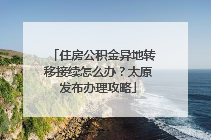 住房公积金异地转移接续怎么办？太原发布办理攻略