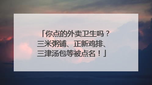 你点的外卖卫生吗？三米粥铺、正新鸡排、三津汤包等被点名！