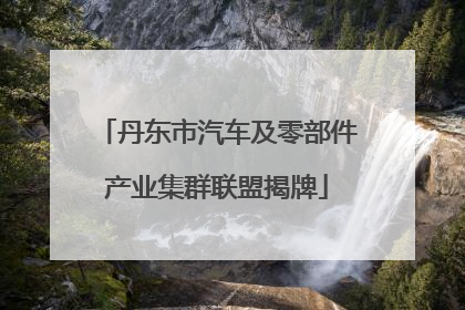丹东市汽车及零部件产业集群联盟揭牌