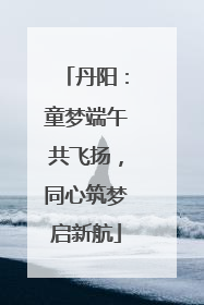 丹阳：童梦端午共飞扬，同心筑梦启新航