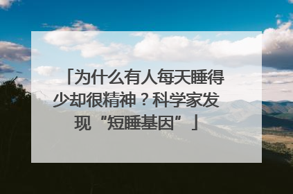 为什么有人每天睡得少却很精神？科学家发现“短睡基因”