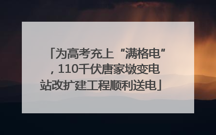 为高考充上“满格电”，110千伏唐家墩变电站改扩建工程顺利送电