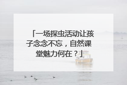 一场探虫活动让孩子念念不忘，自然课堂魅力何在？