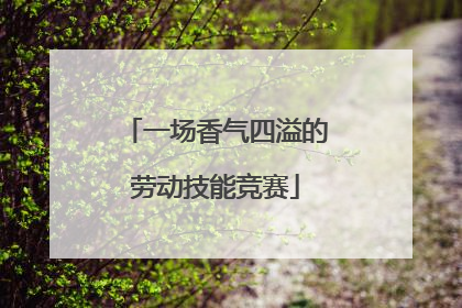 一场香气四溢的劳动技能竞赛