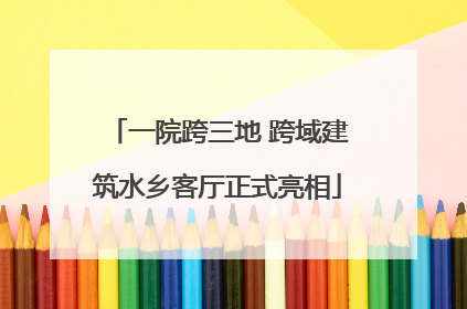 一院跨三地 跨域建筑水乡客厅正式亮相
