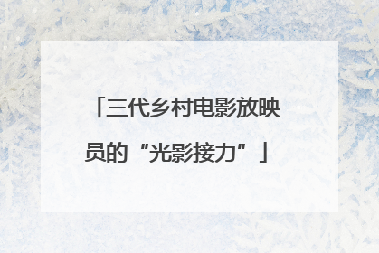 三代乡村电影放映员的“光影接力”