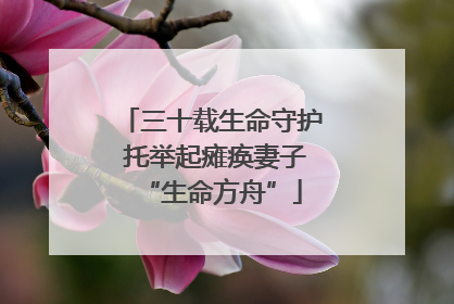 三十载生命守护 托举起瘫痪妻子“生命方舟”