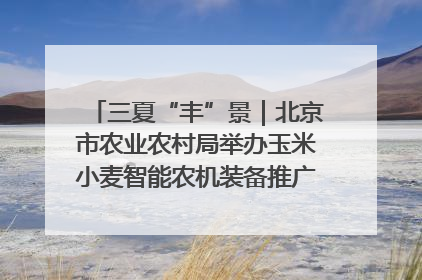 三夏“丰”景｜北京市农业农村局举办玉米小麦智能农机装备推广“田间日”活动