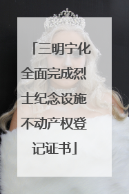 三明宁化全面完成烈士纪念设施不动产权登记证书