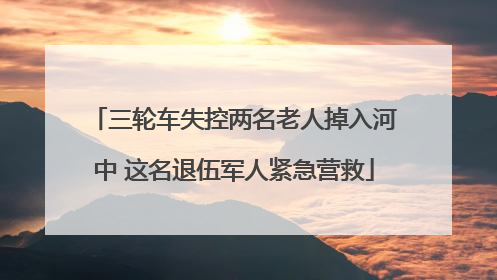 三轮车失控两名老人掉入河中 这名退伍军人紧急营救