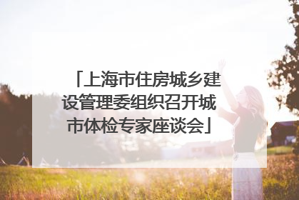 上海市住房城乡建设管理委组织召开城市体检专家座谈会