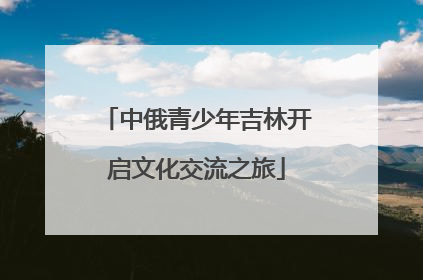 中俄青少年吉林开启文化交流之旅