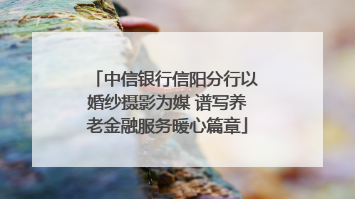 中信银行信阳分行以婚纱摄影为媒 谱写养老金融服务暖心篇章