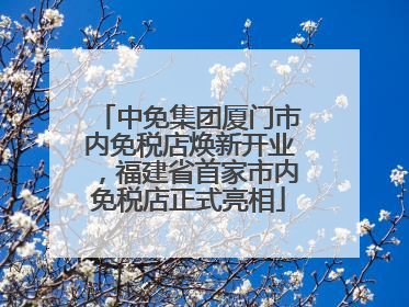 中免集团厦门市内免税店焕新开业，福建省首家市内免税店正式亮相