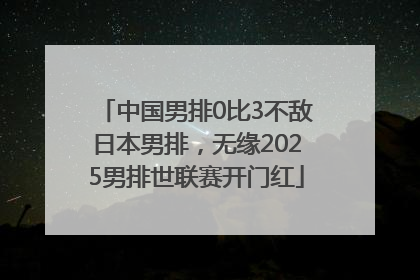中国男排0比3不敌日本男排，无缘2025男排世联赛开门红