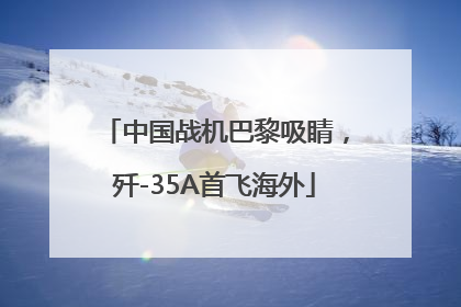 中国战机巴黎吸睛，歼-35A首飞海外