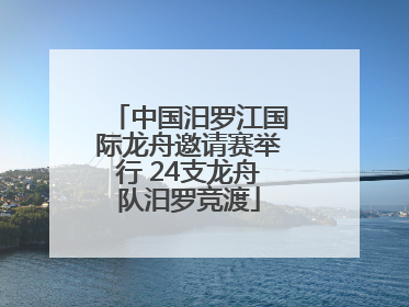 中国汨罗江国际龙舟邀请赛举行 24支龙舟队汨罗竞渡