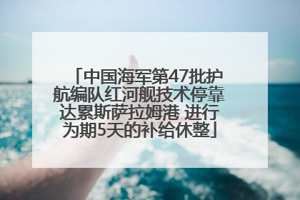中国海军第47批护航编队红河舰技术停靠达累斯萨拉姆港 进行为期5天的补给休整