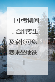 中考期间，合肥考生及家长可免费乘坐地铁