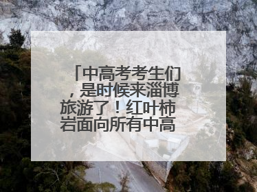 中高考考生们，是时候来淄博旅游了！红叶柿岩面向所有中高考考生免门票