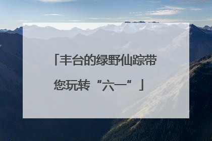 丰台的绿野仙踪带您玩转“六一”