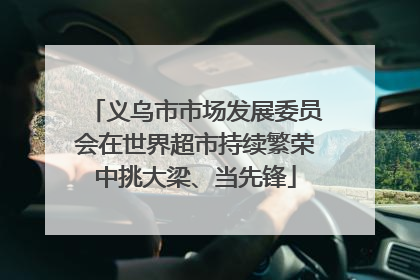 义乌市市场发展委员会在世界超市持续繁荣中挑大梁、当先锋