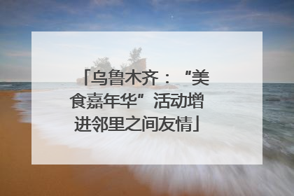 乌鲁木齐：“美食嘉年华”活动增进邻里之间友情
