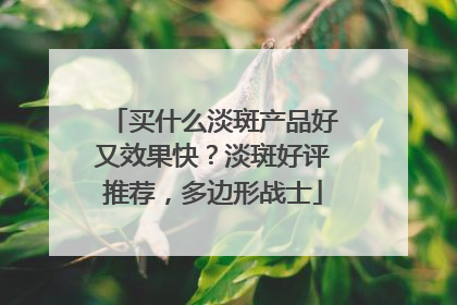 买什么淡斑产品好又效果快？淡斑好评推荐，多边形战士