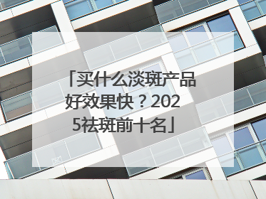 买什么淡斑产品好效果快？2025祛斑前十名