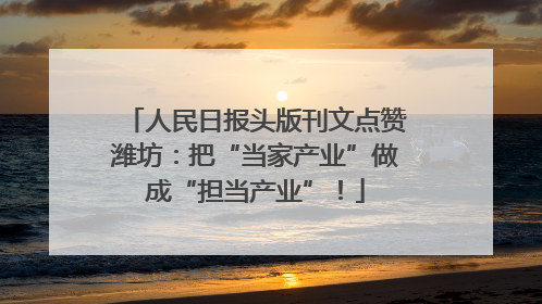 人民日报头版刊文点赞潍坊：把“当家产业”做成“担当产业”！