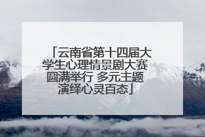云南省第十四届大学生心理情景剧大赛圆满举行 多元主题演绎心灵百态
