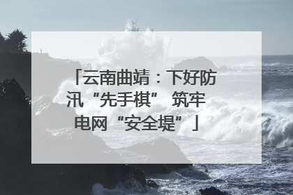 云南曲靖：下好防汛“先手棋” 筑牢电网“安全堤”